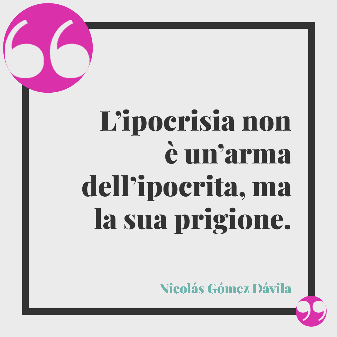 Frasi sull'ipocrisia. L’ipocrisia non è un’arma dell’ipocrita, ma la sua prigione. (Nicolás Gómez Dávila)