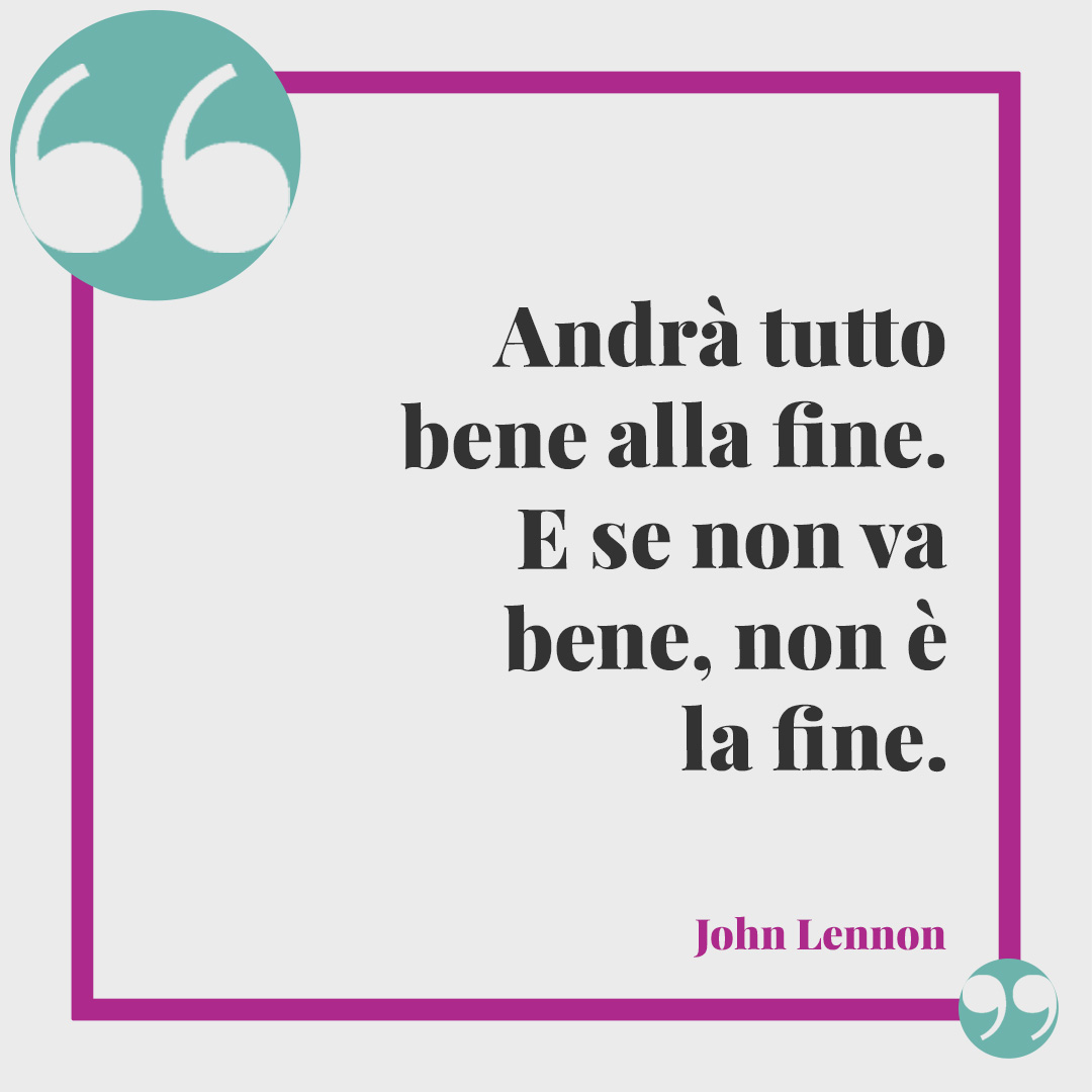 Frasi sull'ottimismo. Andrà tutto bene alla fine. E se non va bene, non è la fine. (John Lennon)