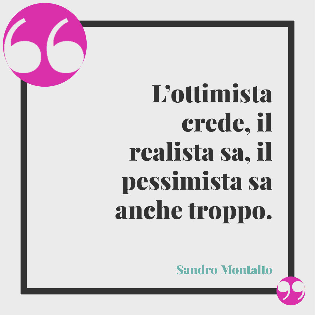 Frasi sull'ottimismo. L’ottimista crede, il realista sa, il pessimista sa anche troppo. (Sandro Montalto)