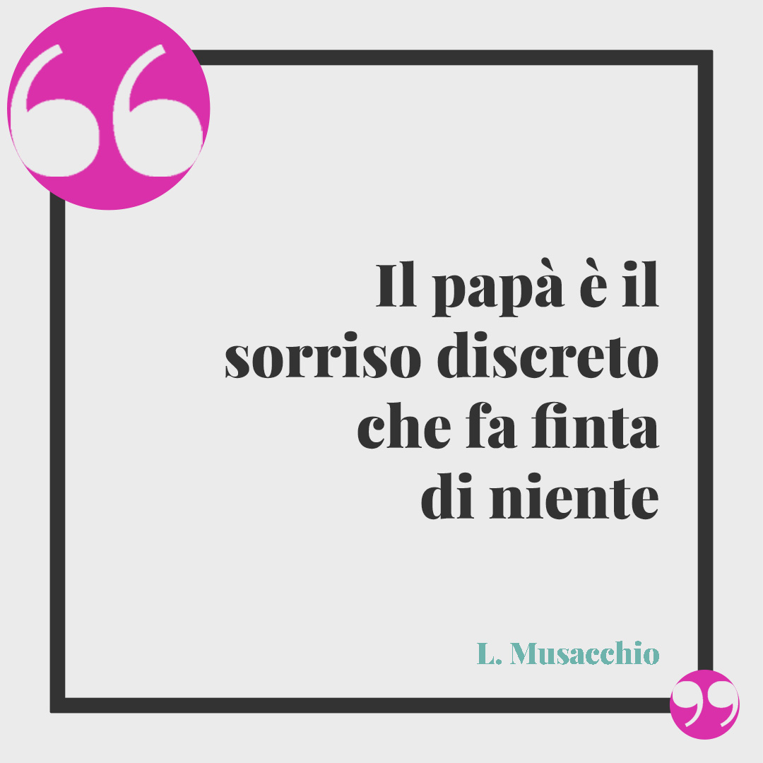 Frasi per futuro papà. Il papà è il sorriso discreto che fa finta di niente L. Musacchio
