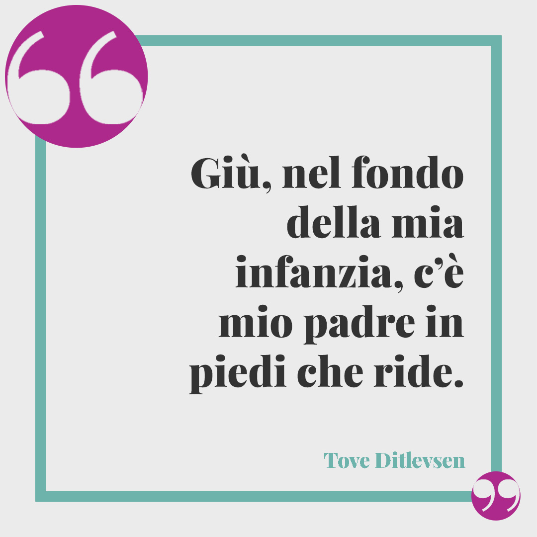 Frasi per futuro papà. Giù, nel fondo della mia infanzia, c’è mio padre in piedi che ride. (Tove Ditlevsen)
