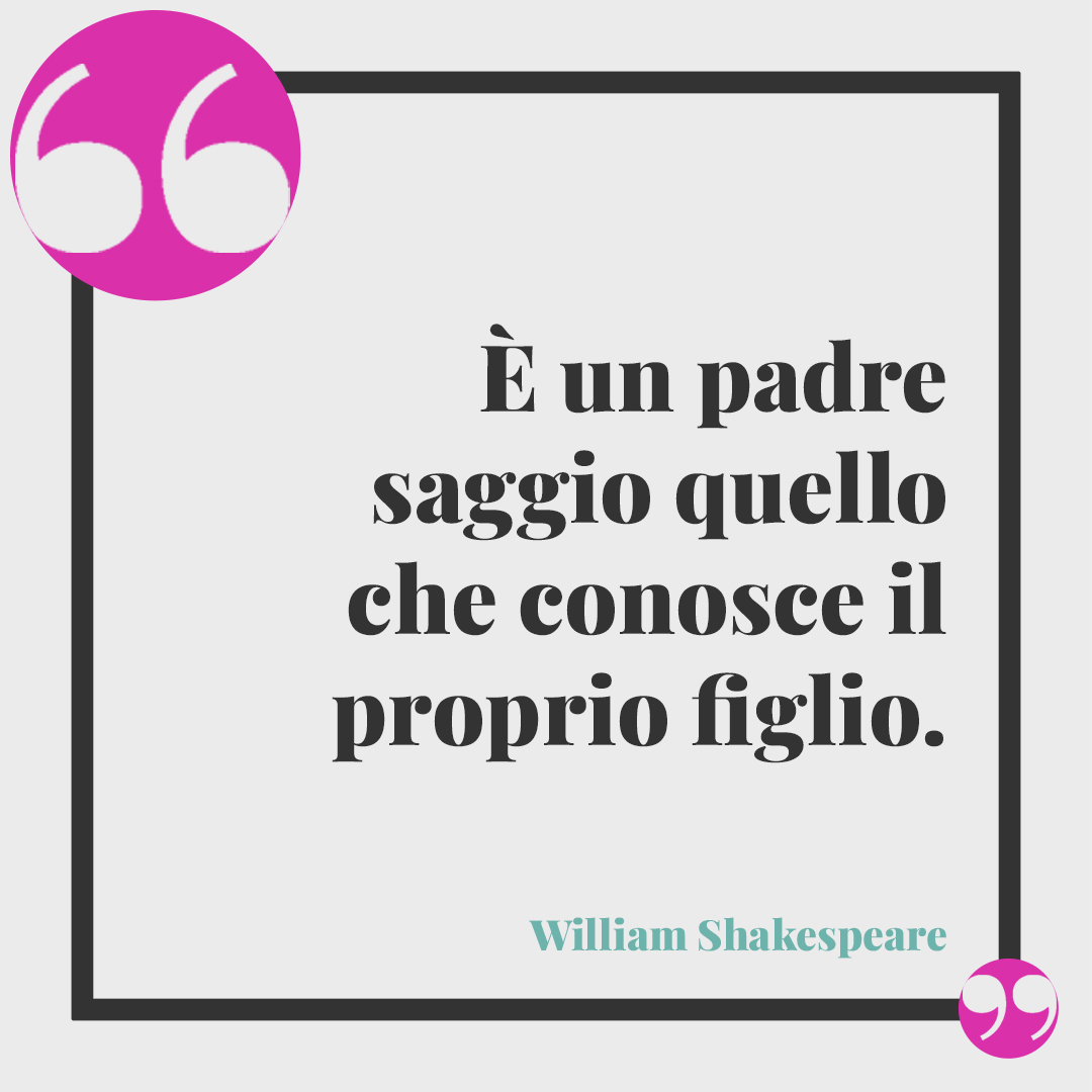 Frasi per futuro papà. È un padre saggio quello che conosce il proprio figlio. (William Shakespeare)