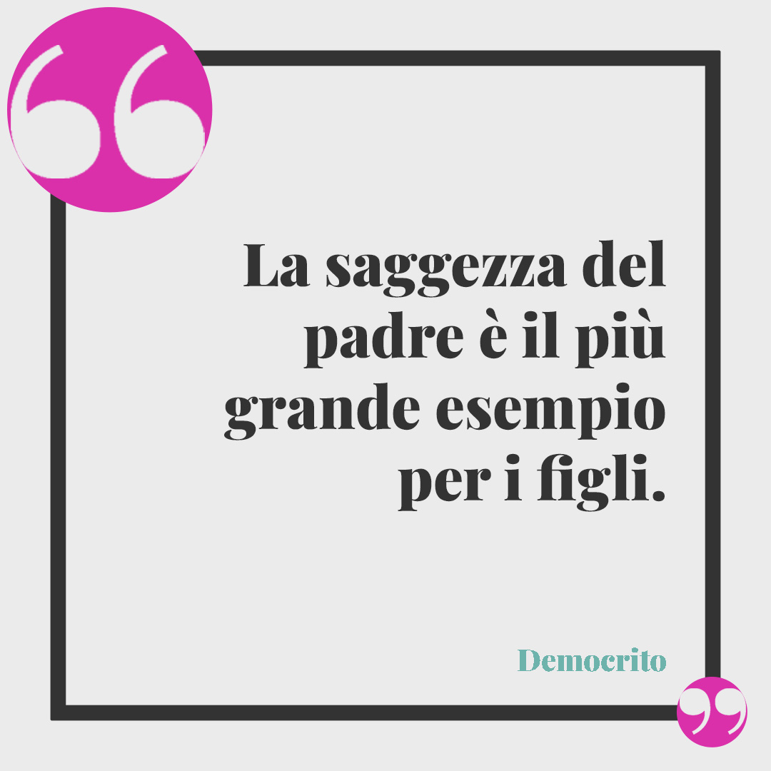 Poesie per la festa del papà. La saggezza del padre è il più grande esempio per i figli. (Democrito)