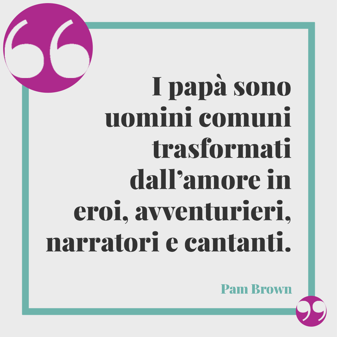 Poesie per la festa del papà. I papà sono uomini comuni trasformati dall’amore in eroi, avventurieri, narratori e cantanti. (Pam Brown)