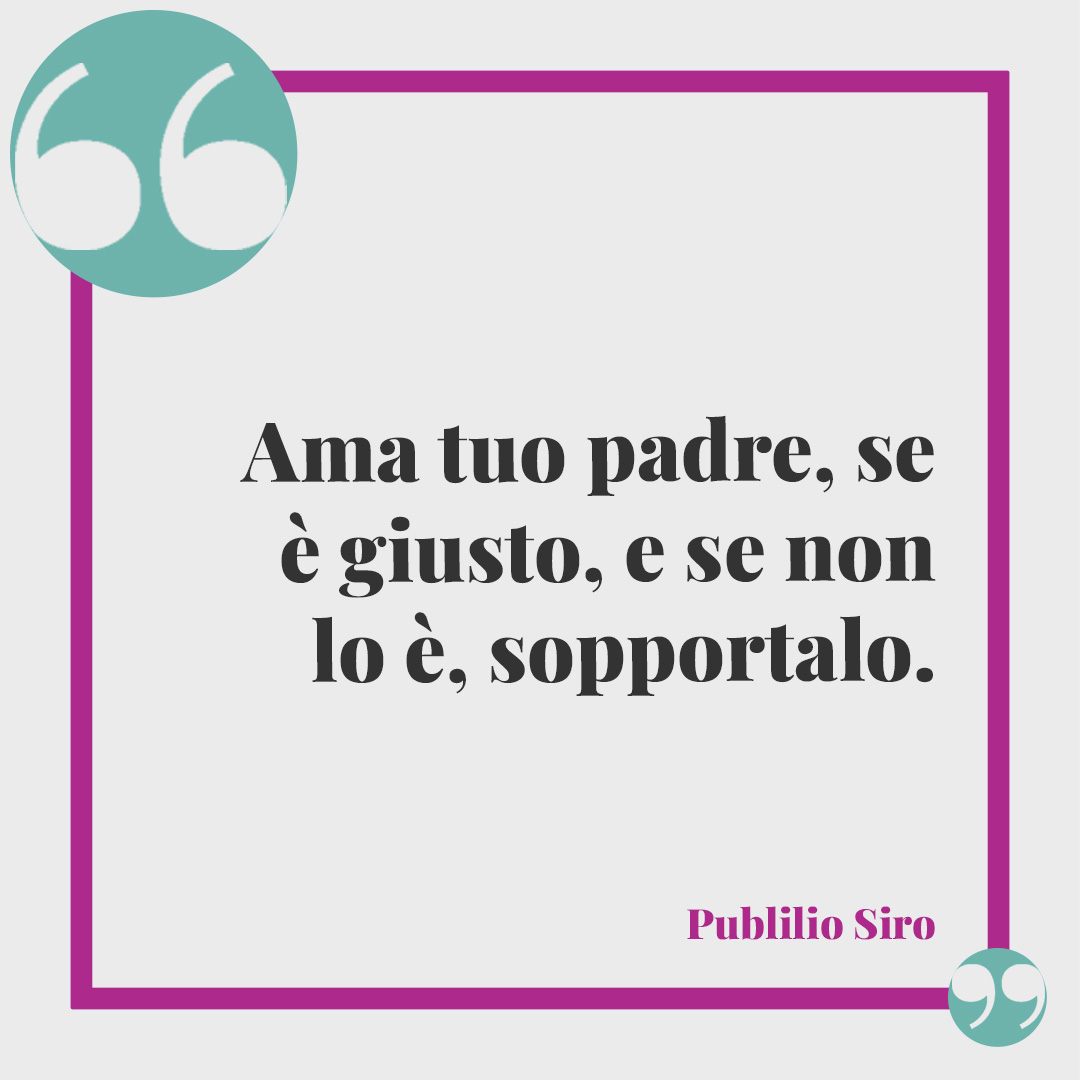 Poesie per la festa del papà. Ama tuo padre, se è giusto, e se non lo è, sopportalo. (Publilio Siro)