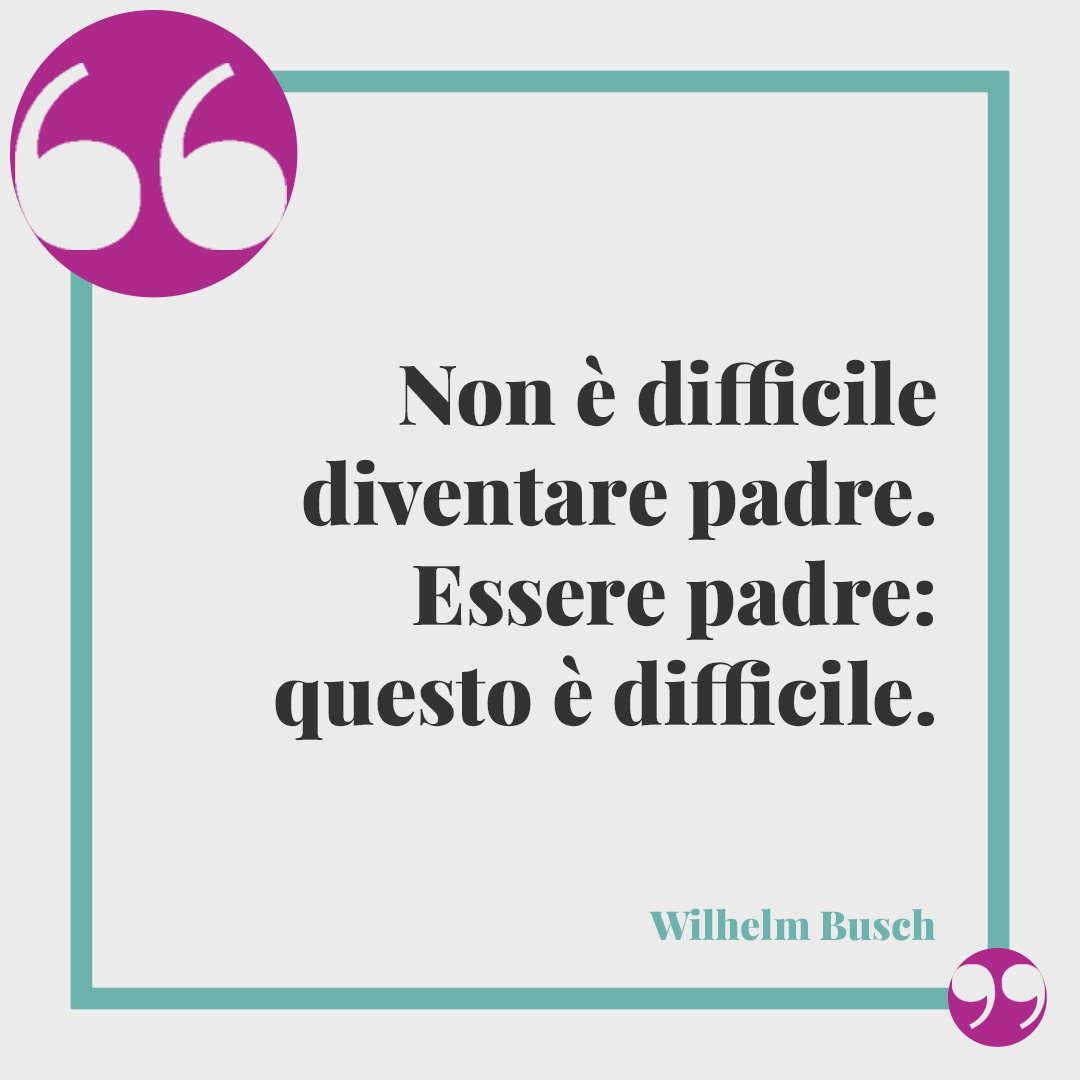 Poesie per la festa del papà. Non è difficile diventare padre. Essere padre: questo è difficile. (Wilhelm Busch)