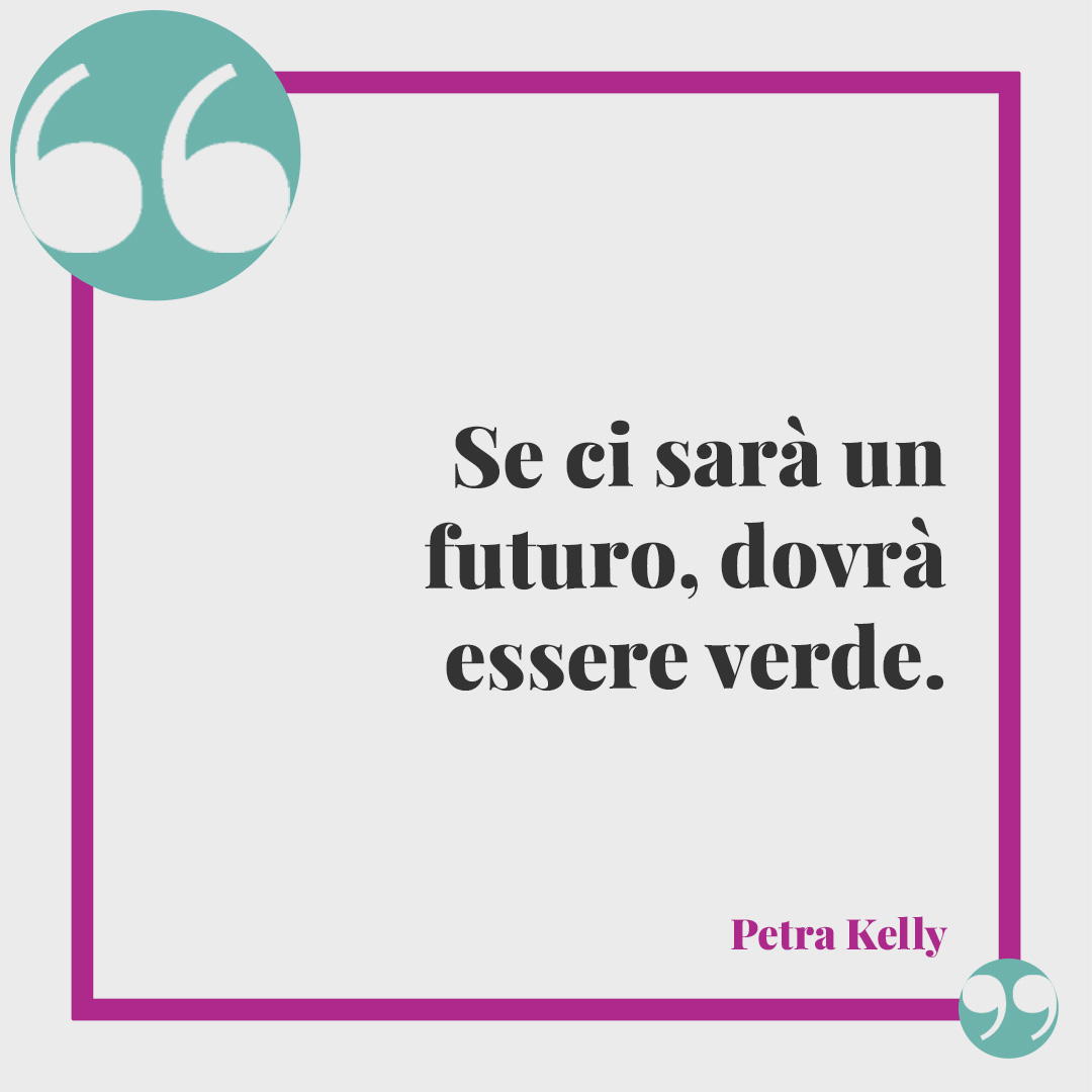 Frasi sulla Giornata della Terra. Se ci sarà un futuro, dovrà essere verde. (Petra Kelly)