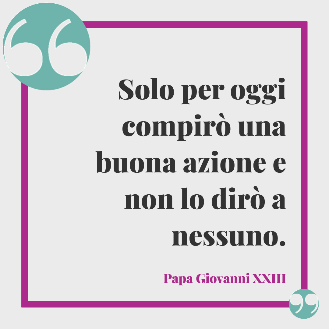 Frasi del buongiorno romantiche. Solo per oggi compirò una buona azione e non lo dirò a nessuno. Papa Giovanni XXIII