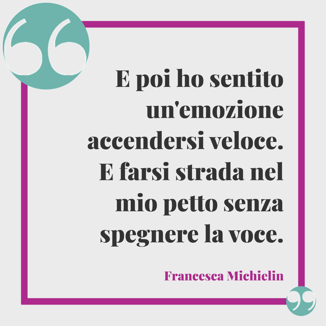 Frasi Francesca Michielin - E poi ho sentito un'emozione accendersi veloce. E farsi strada nel mio petto senza spegnere la voce. (Nessun grado di separazione)