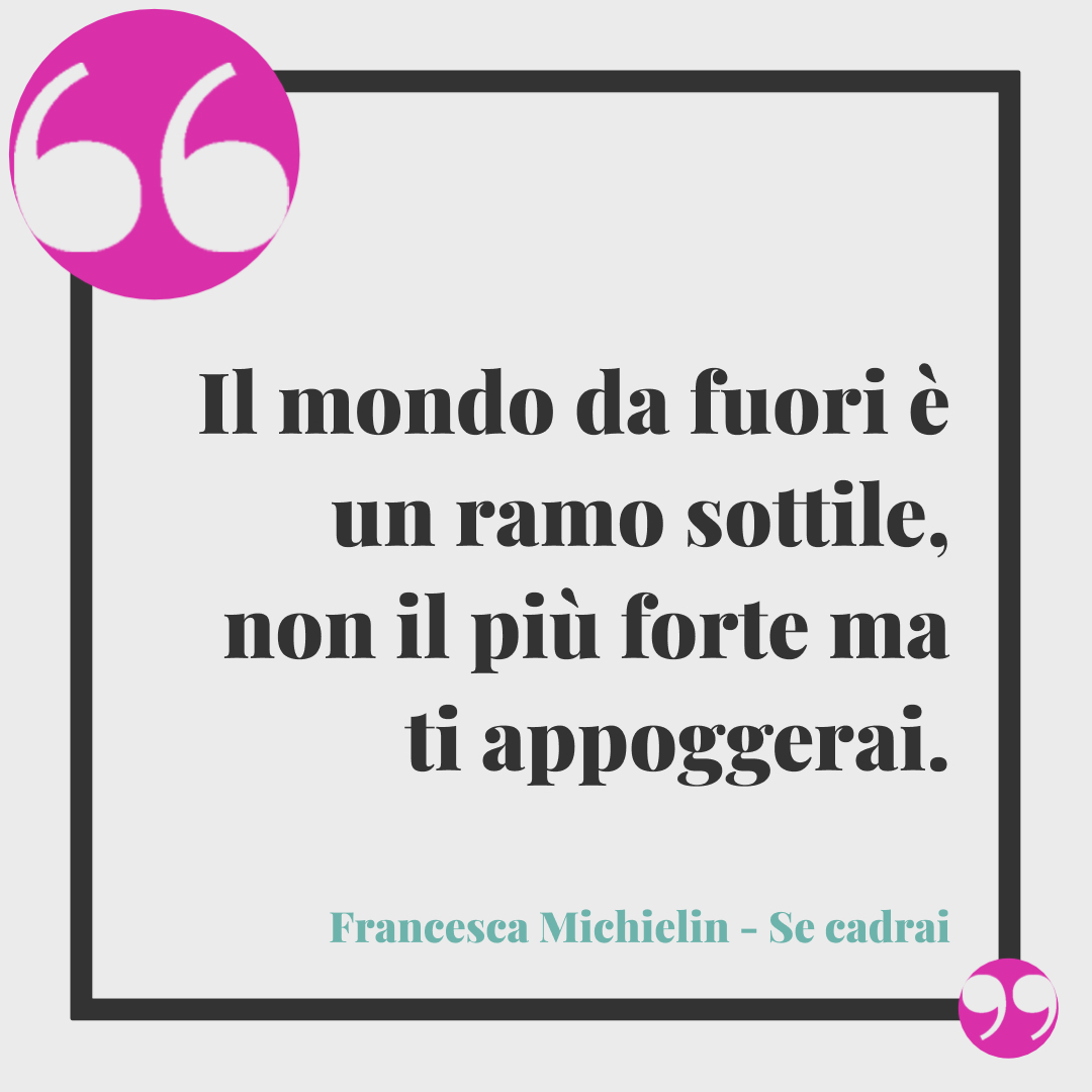 Frasi Francesca Michielin - Il mondo da fuori è un ramo sottile, non il più forte ma ti appoggerai. (Se cadrai)