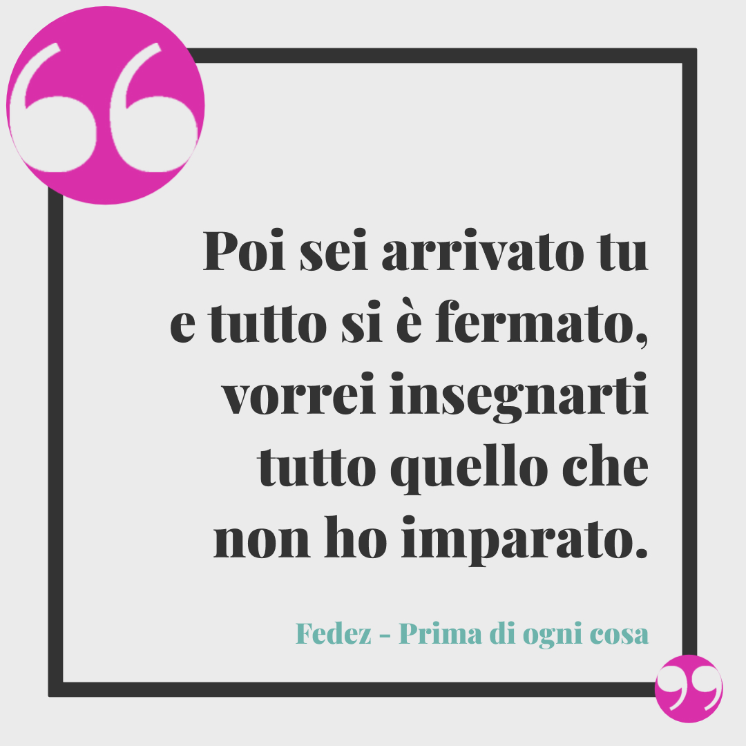 Frasi di Fedez. Poi sei arrivato tu e tutto si è fermato, vorrei insegnarti tutto quello che non ho imparato. (Prima di ogni cosa)