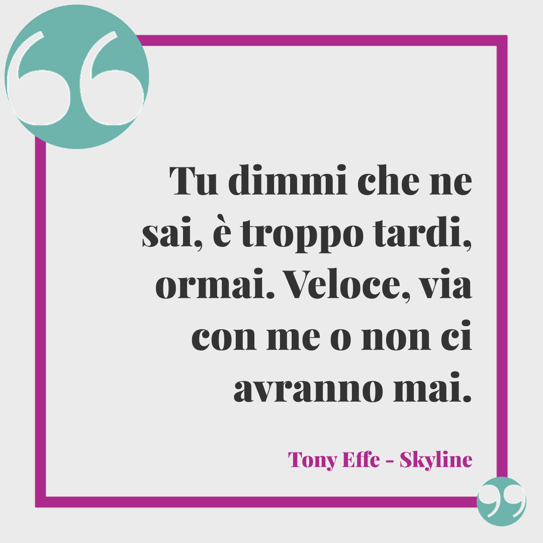 Frasi di tony effe. Tu dimmi che ne sai, è troppo tardi, ormai. Veloce, via con me o non ci avranno mai. (Skyline)