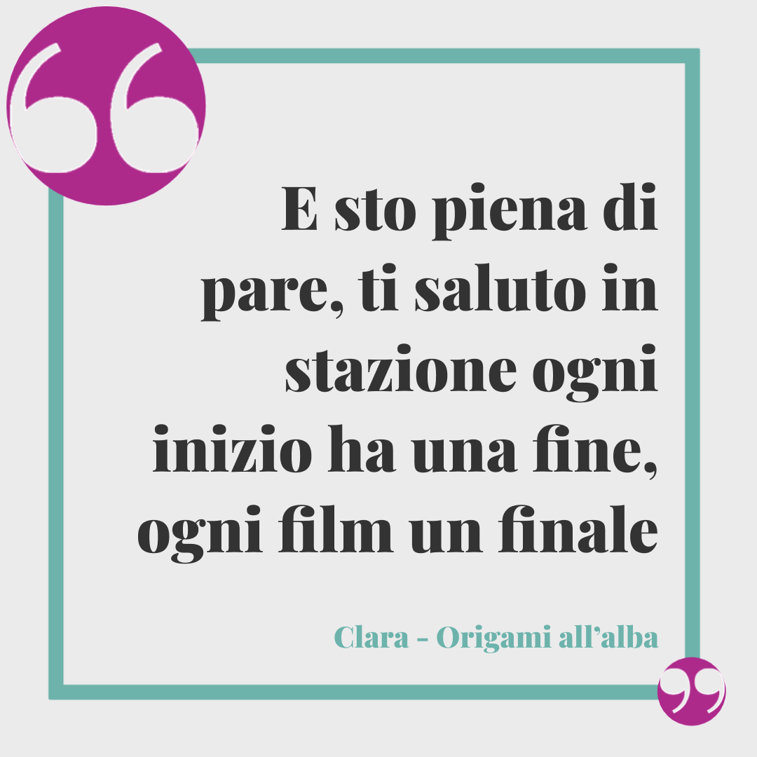 Frasi Clara. E sto piena di pare, ti saluto in stazione ogni inizio ha una fine, ogni film un finale