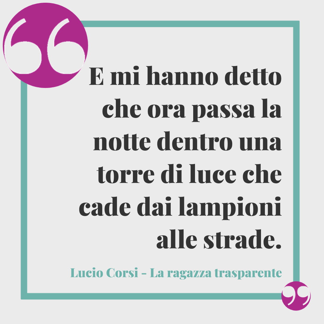 Frasi Lucio Corsi. E mi hanno detto che ora passa la notte dentro una torre di luce che cade dai lampioni alle strade. (La ragazza trasparente)