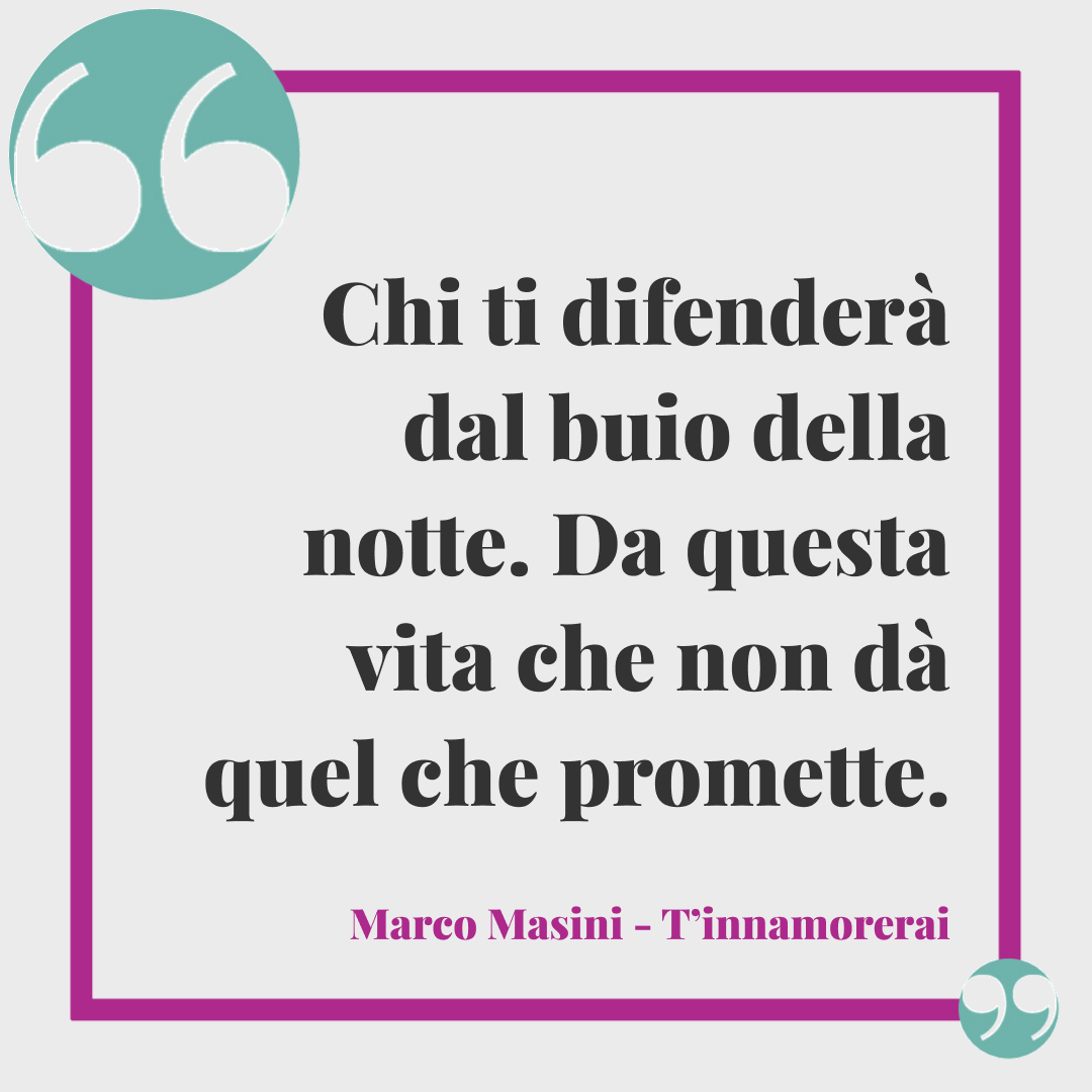 Frasi Marco Masini. Chi ti difenderà dal buio della notte. Da questa vita che non dà quel che promette. (T'innamorerai)